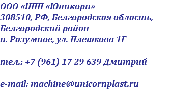 ООО «НПП «Юникорн» 308510, РФ, Белгородская область, Белгородский район п. Разумное, ул. Плешкова 1Г тел.: +7 (961) 17 29 639 Дмитрий e-mail: machine@unicornplast.ru